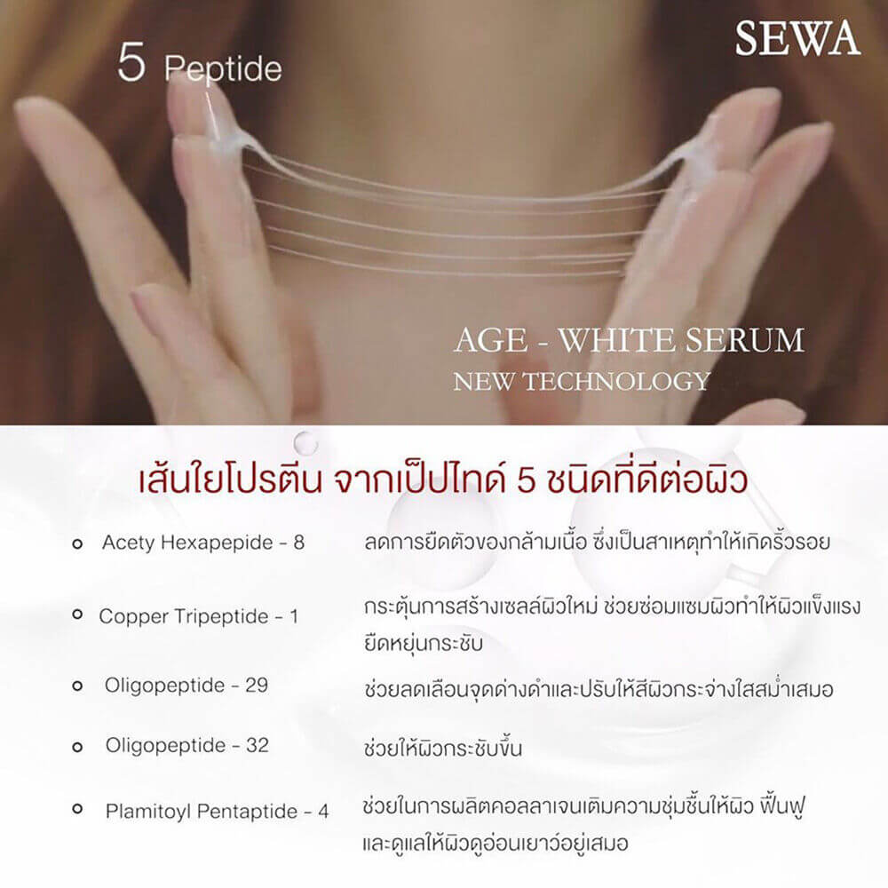 Sewa Age White Serum 40 ml.  เซรั่มเนื้อครีมแบบมีเส้นใย ด้วยคุณค่าจาก  เปปไทด์ 5 ชนิดตอบโจทย์ปัญหาผิวทุกด้าน  - กระจ่างใสอ่อนเยาว์  - ริ้วรอย  - ชุ่มชื่น  - กระชับ ​  เทคโนโลยีเฉพาะ Sewa age white serum เป็นเซรั่มที่เข้มข้นเหมือนครีม แต่บำรุงลำลึกได้เหมือนเซรั่ม เนื้อเซรั่มบางเบาสบายผิวไม่มันไม่เหนอะหนะผิว  ให้ผิวได้รับการบำรุงอย่างเต็มที่  ส่วนผสมอันทรงคุณค่าใน Sewa age white serum  Panax Ginseng – โสมทำให้ผิวกระจ่างใส ช่วยลดฝ้ากระจุดด่างดำ  5 Type Peptide - ฟื้นฟูคอลลาเจนในผิวและต้านความร่วงโรยทำให้ผิวกระจ่างใส  Adensosine – ต่อด้านสัญญาณผิวเสียและริ้วรอยแห่งวัยทำให้ผิวดูอ่อนโยน  เพื่อตอบโจทย์ผิวได้ตรงจุด "อ่อนเยาว์กระจ่างใส"